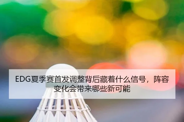 EDG夏季赛首发调整背后藏着什么信号，阵容变化会带来哪些新可能